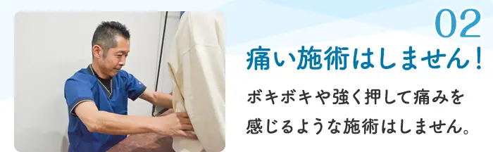 02 痛い施術はしません！ ボキボキや強く押して痛みを感じるような施術はしません。