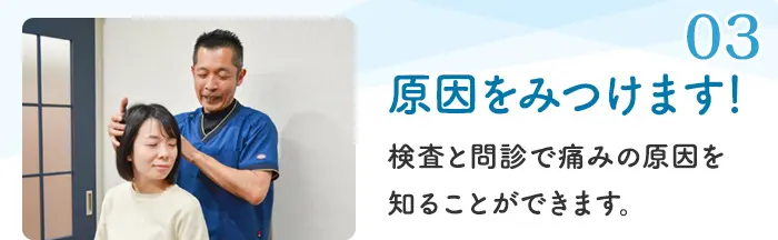 03 原因をみつけます！ 検査と問診で痛みの原因を知ることができます。