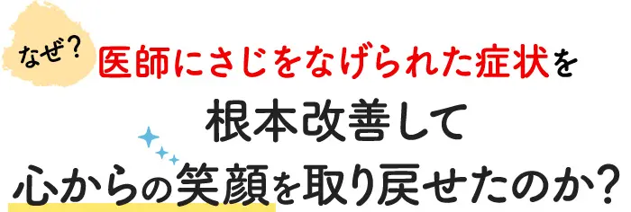 なぜ医師にさじをなげられた症状を根本改善して心からの笑顔を取り戻せたのか？